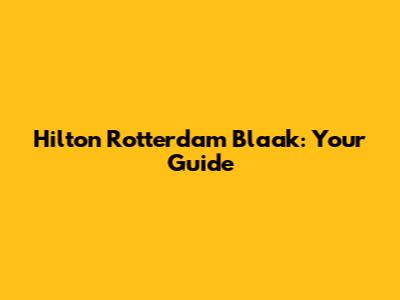 Hilton Rotterdam Blaak: Your Guide
