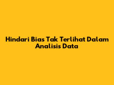 Hindari Bias Tak Terlihat Dalam Analisis Data