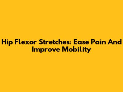 Hip Flexor Stretches: Ease Pain And Improve Mobility