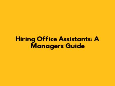 Hiring Office Assistants: A Manager's Guide
