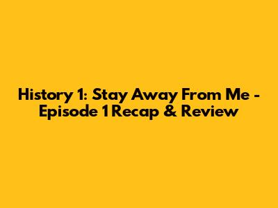 History 1: Stay Away From Me - Episode 1 Recap & Review