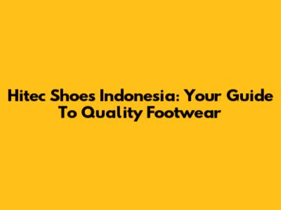 Hitec Shoes Indonesia: Your Guide To Quality Footwear