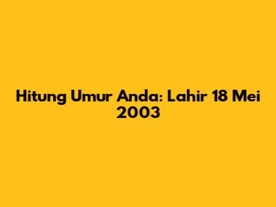 Hitung Umur Anda: Lahir 18 Mei 2003