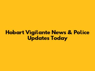 Hobart Vigilante News & Police Updates Today