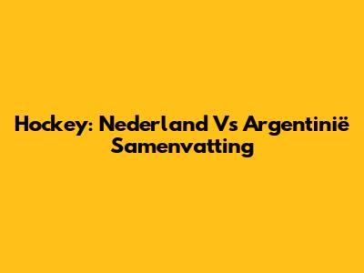 Hockey: Nederland Vs Argentinië Samenvatting