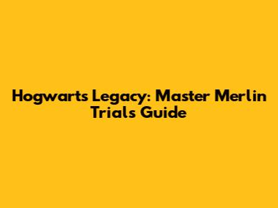 Hogwarts Legacy: Master Merlin Trials Guide
