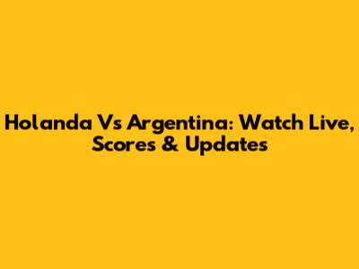 Holanda Vs Argentina: Watch Live, Scores & Updates