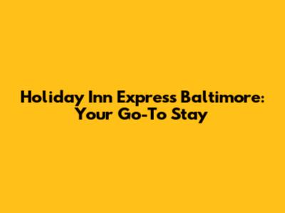 Holiday Inn Express Baltimore: Your Go-To Stay