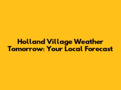 Holland Village Weather Tomorrow: Your Local Forecast