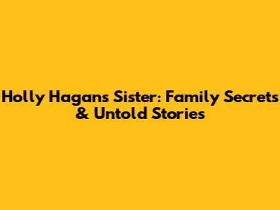 Holly Hagan's Sister: Family Secrets & Untold Stories