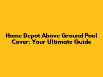 Home Depot Above Ground Pool Cover: Your Ultimate Guide