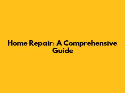 Home Repair: A Comprehensive Guide