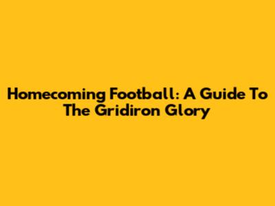 Homecoming Football: A Guide To The Gridiron Glory