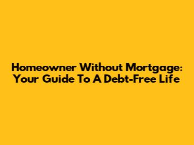 Homeowner Without Mortgage: Your Guide To A Debt-Free Life