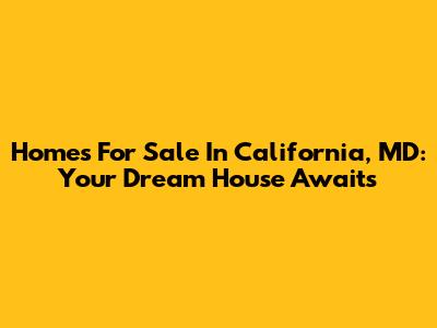 Homes For Sale In California, MD: Your Dream House Awaits