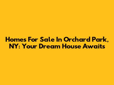 Homes For Sale In Orchard Park, NY: Your Dream House Awaits