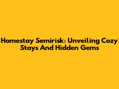 Homestay Semirisk: Unveiling Cozy Stays And Hidden Gems
