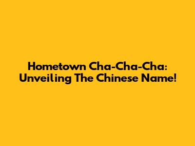 Hometown Cha-Cha-Cha: Unveiling The Chinese Name!