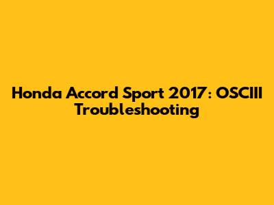 Honda Accord Sport 2017:  OSCIII Troubleshooting