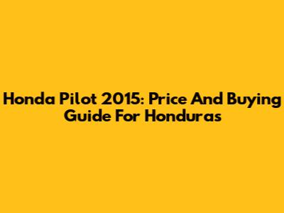 Honda Pilot 2015: Price And Buying Guide For Honduras