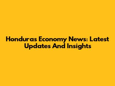 Honduras Economy News: Latest Updates And Insights