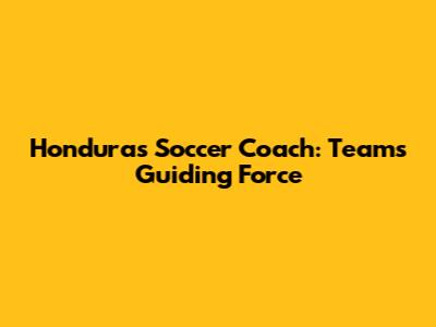 Honduras Soccer Coach: Team's Guiding Force