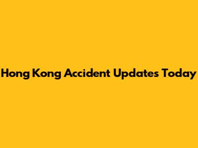 Hong Kong Accident Updates Today