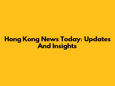 Hong Kong News Today: Updates And Insights