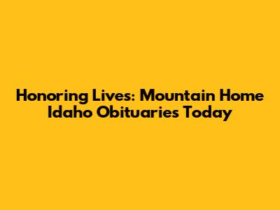 Honoring Lives: Mountain Home Idaho Obituaries Today