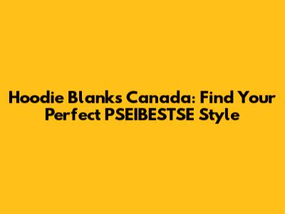 Hoodie Blanks Canada: Find Your Perfect PSEIBESTSE Style