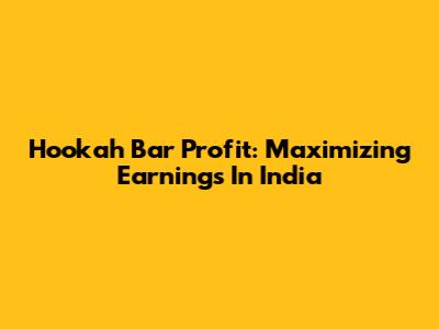 Hookah Bar Profit: Maximizing Earnings In India