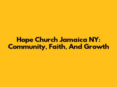 Hope Church Jamaica NY: Community, Faith, And Growth