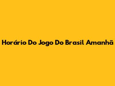 Horário Do Jogo Do Brasil Amanhã