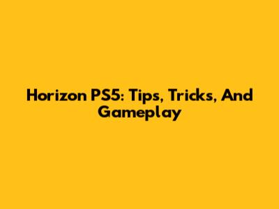 Horizon PS5: Tips, Tricks, And Gameplay