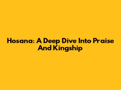Hosana: A Deep Dive Into Praise And Kingship