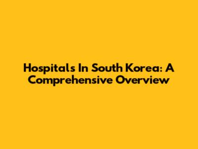 Hospitals In South Korea: A Comprehensive Overview