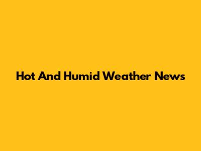 Hot And Humid Weather News