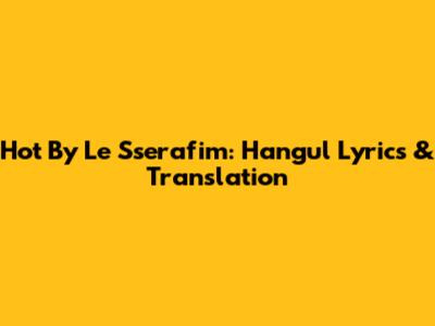 Hot By Le Sserafim: Hangul Lyrics & Translation