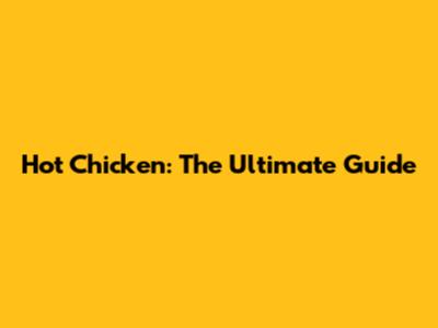 Hot Chicken: The Ultimate Guide