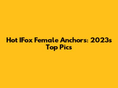 Hot IFox Female Anchors: 2023's Top Pics