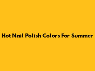 Hot Nail Polish Colors For Summer