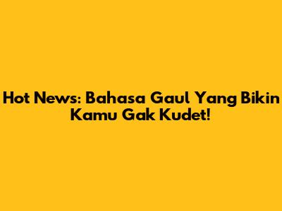 Hot News: Bahasa Gaul Yang Bikin Kamu Gak Kudet!