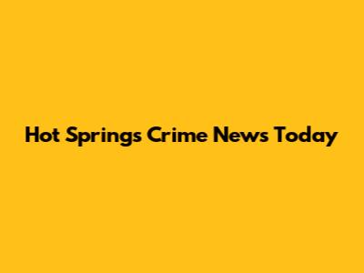 Hot Springs Crime News Today