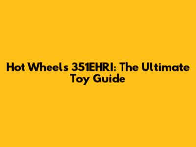 Hot Wheels 351EHRI: The Ultimate Toy Guide