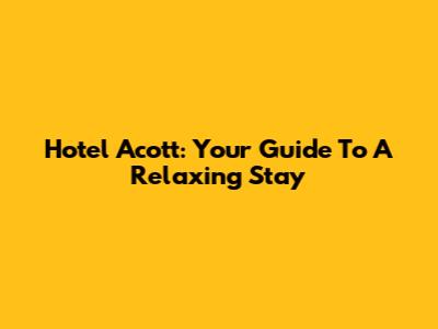 Hotel Acott: Your Guide To A Relaxing Stay