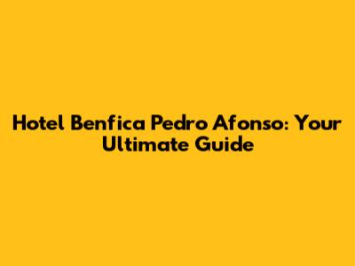 Hotel Benfica Pedro Afonso: Your Ultimate Guide