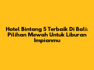 Hotel Bintang 5 Terbaik Di Bali: Pilihan Mewah Untuk Liburan Impianmu