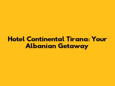 Hotel Continental Tirana: Your Albanian Getaway