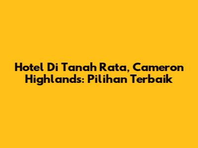 Hotel Di Tanah Rata, Cameron Highlands: Pilihan Terbaik