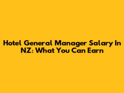 Hotel General Manager Salary In NZ: What You Can Earn